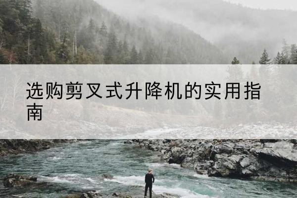 官渡剪叉式升降机怎么选-选购剪叉式升降机的实用指南