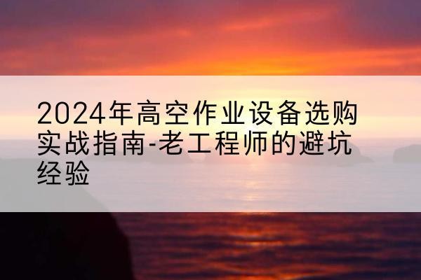 官渡高空作业升降机厂家推荐-2024年高空作业设备选购实战指南-老工程师的避坑经验