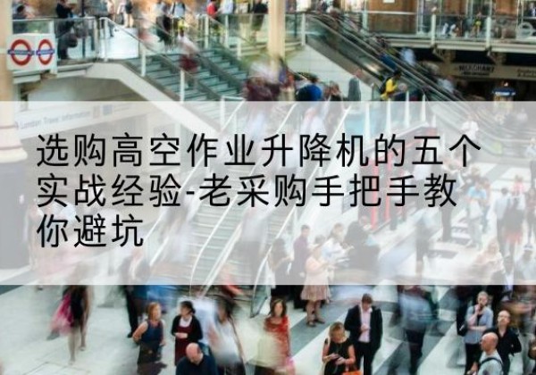 官渡高空作业升降机厂家-选购高空作业升降机的五个实战经验-老采购手把手教你避坑
