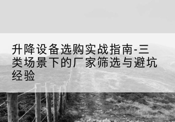 官渡移动式升降机厂家推荐-升降设备选购实战指南-三类场景下的厂家筛选与避坑经验