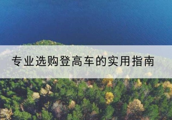 官渡电动登高车厂家推荐-专业选购登高车的实用指南
