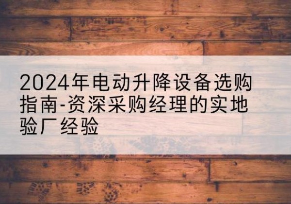 官渡电动剪叉升降平台厂家-2024年电动升降设备选购指南-资深采购经理的实地验厂经验