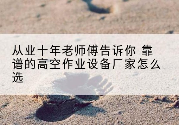官渡高空作业升降机厂家推荐-从业十年老师傅告诉你 靠谱的高空作业设备厂家怎么选