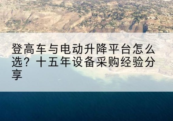 官渡登高车厂家厂家-登高车与电动升降平台怎么选？十五年设备采购经验分享