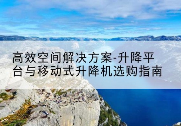 官渡升降平台厂家-*空间解决方案-升降平台与移动式升降机选购指南