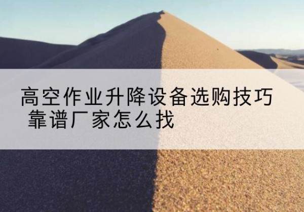 官渡电动升降平台厂家推荐-高空作业升降设备选购技巧 靠谱厂家怎么找