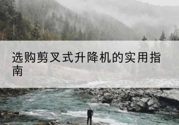 官渡剪叉式升降机怎么选-选购剪叉式升降机的实用指南