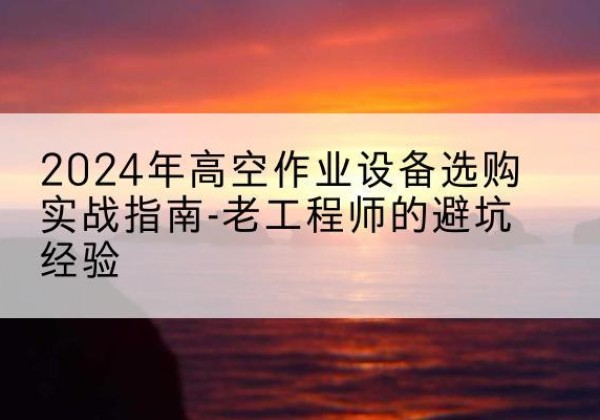 官渡高空作业升降机厂家推荐-2024年高空作业设备选购实战指南-老工程师的避坑经验